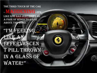 The third touch of the car
– maddening. it‟s
like God has just given me
a pair of wings to raise
above the road.
“i‟m feeling
like an
effervescen
t pill thrown
in a glass of
water!”
 