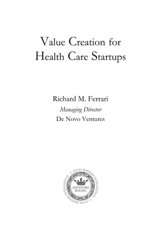 Value Creation for
Health Care Startups
Richard M. Ferrari
Managing Director
De Novo Ventures
 