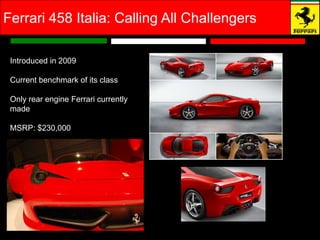 Ferrari 458 Italia: Calling All Challengers

 Introduced in 2009

 Current benchmark of its class

 Only rear engine Ferrari currently
 made

 MSRP: $230,000
 