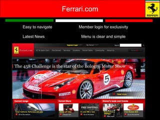 Ferrari.com

Easy to navigate        Member login for exclusivity

Latest News              Menu is clear and simple
 