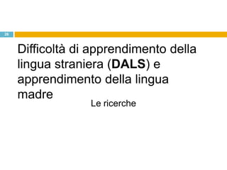 26



     Difficoltà di apprendimento della
     lingua straniera (DALS) e
     apprendimento della lingua
     madre
                  Le ricerche
 