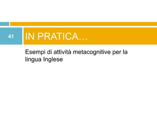 41   IN PRATICA…
     Esempi di attività metacognitive per la
     lingua Inglese
 