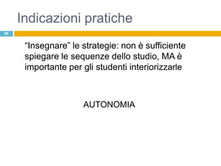 Indicazioni pratiche
66


      “Insegnare” le strategie: non è sufficiente
      spiegare le sequenze dello studio, MA è
      importante per gli studenti interiorizzarle



                     AUTONOMIA
 