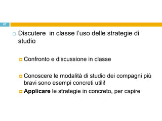 67


        Discutere in classe l‟uso delle strategie di
         studio

          Confronto   e discussione in classe

          Conoscere  le modalità di studio dei compagni più
           bravi sono esempi concreti utili!
          Applicare le strategie in concreto, per capire
 