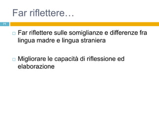 Far riflettere…
71


        Far riflettere sulle somiglianze e differenze fra
         lingua madre e lingua straniera

        Migliorare le capacità di riflessione ed
         elaborazione
 