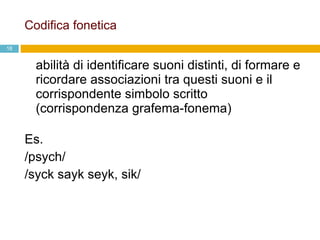 Codifica fonetica   abilità di identificare suoni distinti, di formare e ricordare associazioni tra questi suoni e il corrispondente simbolo scritto (corrispondenza grafema-fonema) Es.  /psych/ /syck sayk seyk, sik/ 
