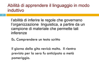 Abilità di apprendere il linguaggio in modo induttivo l’abilità di inferire le regole che governano l’organizzazione  linguistica, a partire da un campione di materiale che permette tali inferenze Es. Comprendere un testo scritto Il giorno della gita nevicò molto.  Il rientro previsto per la sera fu anticipato a metà pomeriggio.  