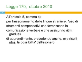 Legge 170,  ottobre 2010 All’articolo 5, comma c): per l'insegnamento delle lingue straniere, l'uso di  strumenti compensativi che favoriscano la comunicazione verbale e che assicurino ritmi graduali di apprendimento, prevedendo anche,  ove risulti utile , la possibilita' dell'esonero 
