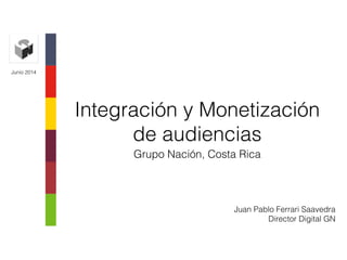 Integración y Monetización
de audiencias
Grupo Nación, Costa Rica
Junio 2014
Juan Pablo Ferrari Saavedra
Director Digital GN
 