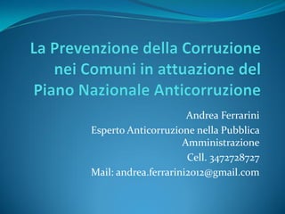 Andrea Ferrarini
Esperto Anticorruzione nella Pubblica
Amministrazione
Cell. 3472728727
Mail: andrea.ferrarini2012@gmail.com
 