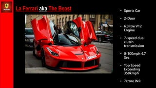 La Ferrari aka The Beast ? Sports Car
? 2-Door
? 6.3litre V12
Engine
? 7-speed dual
clutch
transmission
? 0-100mph 4.7
Sec
? Top Speed
Exceeding
350kmph
? 7crore INR
 
