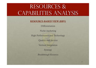 Resources &
capabilities analysis
RESOURCE-BASED VIEW (RBV)
Differentiation
Niche marketing
High Performance and Technology
Quality and Service
Vertical Integration
Synergy
Breakthrough Resources
8
 