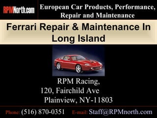 Ferrari Repair & Maintenance In Long Island E-mail:   [email_address] Phone:   (516) 870-0351 RPM Racing, 120, Fairchild Ave  Plainview, NY-11803 European Car Products, Performance,  Repair and Maintenance 