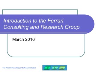 The Ferrari Consulting and Research Group
Introduction to the Ferrari
Consulting and Research Group
March 2016
 