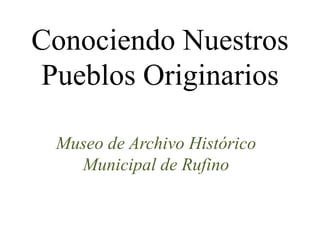 Conociendo Nuestros
Pueblos Originarios
Museo de Archivo Histórico
Municipal de Rufino
 