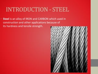 INTRODUCTION - STEEL
• Steel is an alloy of IRON and CARBON which used in
construction and other applications because of
its hardness and tensile strength.
 