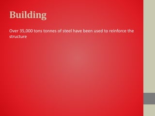 Building
Over 35,000 tons tonnes of steel have been used to reinforce the
structure
 