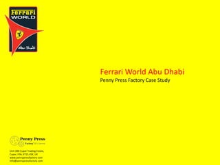 Ferrari World Abu Dhabi
                                 Penny Press Factory Case Study




Unit 28A Cupar Trading Estate,
Cupar, Fife, KY15 4SX, UK
www.pennypressfactory.com
info@pennypressfactory.com
 