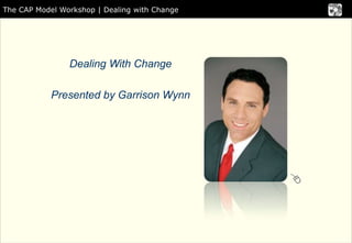The CAP Model Workshop | Dealing with Change




                Dealing With Change

            Presented by Garrison Wynn
 
