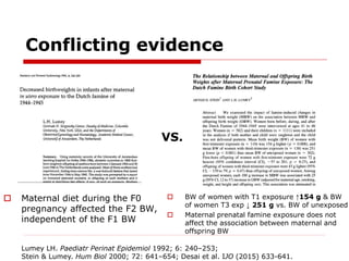 Conflicting evidence
 Maternal diet during the F0
pregnancy affected the F2 BW,
independent of the F1 BW
Lumey LH. Paedia...