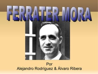 Por Alejandro Rodríguez & Álvaro Ribera FERRATER MORA 