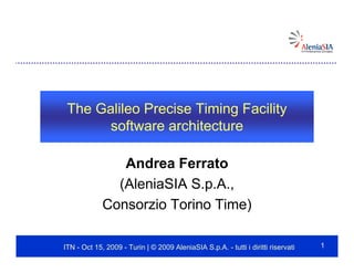 The Galileo Precise Timing Facility
       software architecture

                Andrea Ferrato
               (AleniaSIA S.p.A.,
             Consorzio Torino Time)

ITN - Oct 15, 2009 - Turin | © 2009 AleniaSIA S.p.A. - tutti i diritti riservati   1
 
