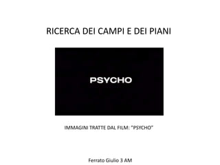 RICERCA DEI CAMPI E DEI PIANI




    IMMAGINI TRATTE DAL FILM: ”PSYCHO”




             Ferrato Giulio 3 AM
 