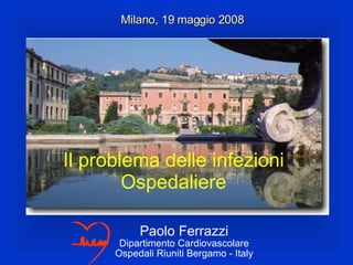 Paolo Ferrazzi Dipartimento Cardiovascolare Ospedali Riuniti Bergamo - Italy Milano, 19 maggio 2008 Il problema delle infezioni Ospedaliere 