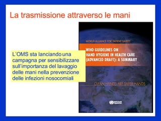 La trasmissione attraverso le mani L’OMS sta lanciando una campagna per sensibilizzare sull’importanza del lavaggio delle mani nella prevenzione delle infezioni nosocomiali 