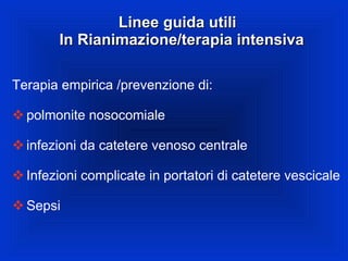 Linee guida utili  In Rianimazione/terapia intensiva Terapia empirica /prevenzione di: polmonite nosocomiale infezioni da catetere venoso centrale Infezioni complicate in portatori di catetere vescicale Sepsi 