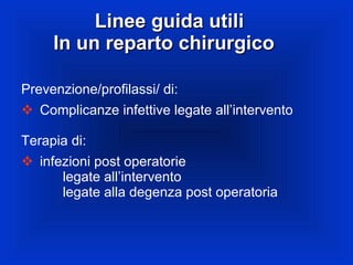 Linee guida utili In un reparto chirurgico  Prevenzione/profilassi/ di: Complicanze infettive legate all’intervento Terapia di: infezioni post operatorie   legate all’intervento   legate alla degenza post operatoria 