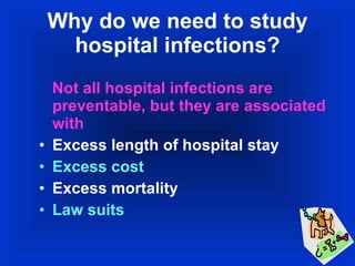 Why do we need to study hospital infections? Not all hospital infections are preventable, but they are associated with Excess length of hospital stay Excess cost Excess mortality Law suits 