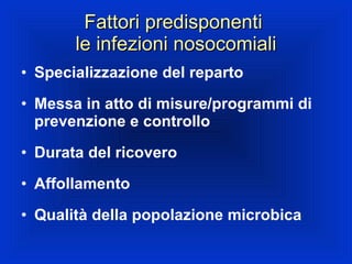 Fattori predisponenti  le infezioni nosocomiali Specializzazione del reparto Messa in atto di misure/programmi di prevenzione e controllo Durata del ricovero Affollamento Qualità della popolazione microbica 