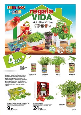pág. 15
ORÉGANO
Ref. 61.198
CILANTRO
Ref. 61.200
GUINDILLAS
Ref. 61.201
CAJA DE CULTIVO PLANTAS AROMÁTICAS
Con sustrato y semillas de perejil, cilantro,
albahaca y orégano. Capacidad 2 litros.
9.95Ref. 61.202
HUERTO URBANO
Con sustrato y semillas de tomate cherry y
pimientos de padrón. Capacidad 6 litros.
24.95Ref. 61.203
SEEDBOX es el primer huerto urbano
doméstico de pequeñas dimensiones
y bajo coste que permite iniciarte al
cultivo interior o exterior con un diseño
y concepto innovador. Con SEEDBOX
el espacio, el tiempo y el dinero no son
impedimento para tener un huerto
urbano.
4.95
Ref. 61.197 a 61.201
LATA DE
CULTIVO CON
SUSTRATO Y
SEMILAS
PEREJIL
Ref. 61.199
ALBAHACA
Ref. 61.197
 