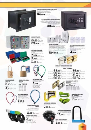 PÁG. 11
CAJA FUERTE EMPOTRAR ELECTRÓNICA CLASS ARREGUI
Electrónica con pomo. Dos bulones de acero.
Dispone de llave de emergencia.
Dimensiones 380 x 250 x 280 mm.
64,50 € Ref. 45.275
ANTIRROBO DISCO MOTO LUMA
MOD. 73D ARREGUI
Diámetro de pistón 10 mm.
Incluye soporte.
13,95 € Ref. 45.281
CAJA FUERTE PREMIER S1 DE SOBREPONER ARREGUI
Electrónica pomo. Frente de acero de 3 mm.
2 bulones de 16 mm de diámetro Dispone de llave
de emergencia tubular más segura. Dispone de
botón de programación interior.
Dimensiones: 195x305x135mm.
39,00 € Ref. 45.274
ANTIRROBO ARTICULADO MOTO
ARREGUI
100 cm .Cable blindado con
rotulas de 25 mm de diámetro,
con cerradura tubular.
Plastificado de color azul.
11,95 € Ref. 45.280
ANTIRROBO DISCO MOTO ARREGUI
Diámetro de pistón 5 mm.
Incluye soporte.
7,95 € Ref. 45.282
CAJA CAUDALES profer home
Con bandeja portamonedas
y 2 llaves.
Medidas: 15x11x8cm. Color azul.
7,95 € Ref. 45.71
Medidas: 20x16x9cm. Color rojo.
9,95 € Ref. 45.72
Medidas: 25x18x9cm. Color verde.
11,95 € Ref. 45.73
CANDADO COMBINACIÓN
PROFER TOP
21 mm.
3,30 € Ref. 45.44
28 mm.
4,60 € Ref. 45.45
BOMBILLO SERRETA PROFER TOP
LEVA LARGA
Acabados latón ó níquel
DESDE 9,95 €30x30 mm. Ref. 45.591 - 45.596
35x35 mm. Ref. 45.592 - 45.597
30x40 mm. Ref. 45.593 - 45.598
40x40 mm. Ref. 45.594 - 45.599
30x50 mm. Ref. 45.595
ARMARIO PORTALLAVES
Para 60 llaves. 24x24x6 cm.
19,95 € Ref. 45.69
Para 108 llaves. 34x24x8 cm.
29,90 € Ref. 45.70
Latón mate.
30 x 30 mm. 58,82 € Ref.45.199
30 x 40 mm. 61,46 € Ref.45.200
35 x 35 mm. 61,46 € Ref.45.201
30 x 50 mm. 63,78 € Ref.45.202
Níquel.
30 x 30 mm. 63,39 € Ref.45.203
30 x 40 mm. 66,42 € Ref.45.204
35 x 35 mm. 66,42 € Ref.45.205
30 x 50 mm. 69,95 € Ref.45.206
BOMBILLO DE SEGURIDAD ANTI ROTURA abus
Con 5 llaves. Acabado en niquel o latón.
HORQUILLA ANTIRROBO MINI ARREGUI
Horquilla antirrobo con llave
reversible. Color azul. 75 x 160 mm.
13,95 € Ref. 45.283
ANTIRROBO ESPIRAL ARREGUI
De 185 cm de longitud y diámetro
8 mm.
4,50 €Color blanco. Ref. 45.276
Color azul. Ref. 45.277
Color verde. Ref. 45.278
ESPIRAL COMBINACIÓN ARREGUI
150 cm de largo y 8 mm de grosor.
8,20 € Ref. 45.279
SISTEMA BÁSICO ALARMA
Alarma con marcador telefónico. Sistema
completamente operado con baterías.
Juego completo con: Unidad de control
con marcador y sirena 110 dB, detector de
movimiento para proteger las habitaciones,
2 contactos magnéticos para proteger
puertas y ventanas, 2 mandos a distancia.
124,95 € Ref. 45.388
SET 3 MINI ALARMAS PUERTA/VENTANA Y
ARMARIO.
Con sensor electromagnético. Fácil
instalación con cinta adhesiva. 110 dB.
Funcionamiento con 3 pilas
LR44 incluidas.
4,95 € Ref. 45.389
CABLE ANTIRROBO JUNIOR
Cable de acero recubierto de
vinilo. Longitud: 60 cm.
3,15 €Color azul. Ref. 45.463
Negro. Ref. 45.464
Rojo. Ref. 45.465
Verde. Ref. 45.466
CABLE JUNIOR COMBINACIÓN
Cable de acero recubierto
de vinilo. Apertura con
combinación de 3 rodillos.
1.000 combinaciones a elegir.
Longitud: 60 cm.
3,25 €Azul. Ref. 45.467
Rojo. Ref. 45.468
CANDADO LATÓN A NORMAL
profer top
En blíster.
Desde 1,95 €15 mm. Ref. 45.37
20 mm. Ref. 45.38
25 mm. Ref. 45.39
30 mm. Ref. 45.40
40 mm. Ref. 45.41
50 mm. Ref. 45.42
60 mm. Ref. 45.43
 