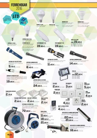 PÁG. 16
LED
FERREHOGAR
2016
EXTENSIBLE ELÉCTRICO TAYG
Cable H05VV-F 3G 2,5 25 m. 3 bases
2P+T con termostato y tapa. Potencia
máxima 250 V. 16 A. 4000 W.
Diámetro de carrete 255 mm. IP55.
25 m.
72,95 € Ref. 45.484 ENROLLACABLE
Con termostato.
2 tomas. 5 m. de cable.
11,95 € Ref. 45.481
4 tomas. 10 m. de cable.
18,50 € Ref. 45.482
4 tomas. 15 m. de cable.
21,95 € Ref. 45.483
CONMUTADOR
16A-250V.
2,95 €Ref. 45.416
PULSADOR
16A-250V.
2,95 € Ref. 45.418
TOMA DE
CORRIENTE
16A-250V
2,95 €Ref. 45.420
CRUZAMIENTO
16A-250V.
3,95 €Ref. 45.417
TOMA
TELÉFONO
RJ11 6P4C.
4,25 €Ref. 45.421
TOMA
TELEVISIÓN
9,5 mm.
4,95 €Ref. 45.422
DOBLE
CONMUTADOR
16A-250V.
5,25 €Ref. 45.419
BASE SIN TT SUPERFICIE
10A-250V .
2,25 € Ref. 45.428
CONMUTADOR SUPERFICIE
10A-250V .
2,75 €Ref. 45.425
BASE TT LATERAL
SUPERFICIE
16A-250V.
2,75 €Ref. 45.427
PULSADOR TIMBRE SUPERFICIE
10A-250V.
2,95 € Ref. 45.426
BASE MÚLTIPLE ALUMINIO SOBRETENSIÓN
Con toma tierra y 2 entradas USB, con
interruptor y protección sobretensiones.
Cable 1,5 metros.
4 tomas 20,95 € Ref. 45.430
6 tomas. 21,95 € Ref. 45.431
BASE MÚLTIPLE ALUMINIO SOBREMESA
Con 3 tomas con toma tierra y 2 entradas USB, con
interruptor y soporte sobremesa.
Cable 1,5 metros.
18,95 € Ref. 45.432
BASE TT LATERAL ESTANCO
16A-250V. IP55.
4,50 € Ref. 45.429
LINTERNA FRONTAL LED AYERBE
Potencia: 8 W. Flujo de luminosidad:
1.000 lúmenes. Iluminación graduable.
Resistente al agua (salpicaduras).
Norma: IPX6. Autonomía: 5 horas.
24,95 € Ref. 45.300
LÁMPARA DE TRABAJO 60 LEDS
A batería. Portátil recargable 220V-12V. 60 leds.
Incluye cargadores 220V-12V. Gancho y soporte
magnético. Tiempo de carga 10 h. Autonomía de
4 h. LED control de carga.
19,95 € Ref. 45.452
LINTERNA DAY LED VARTA
De 3 LED de 5 mm con pila x 2 AA incluida.
42 metros de alcance, 65 horas y 25
lumens.
11,45 € Ref. 45.563
LINTERNA ALUMINIUM VARTA
De 5 LED de 5 mm con pila x 2AA
incluida, 23 metros de alcance, 10 h y
30 lumens.
8,45 € Ref. 45.564
LINTERNA ALUMINNIUM VARTA
de 7 Led de 5 mm con pila x 2C incluidas, 32
metros de alcance, 35 h y 55 lúmenes.
14,45 € Ref. 45.565
LINTERNA EASY LINE SPOT VARTA
Led de 5 mm y 25 metros de
alcance, 45 h y 10 Lm. 2 pilas LRG
no incluidas.
5,75 € Ref. 45.562
ESFÉRICA E-14 5 W.
Luz cálida. Ref. 45.153
Luz fría. Ref. 45.154
ESFÉRICA P45 E27 5 W.
Luz cálida. Ref. 45.155
Luz fría. Ref. 45.156
ESTÁNDAR A65 E27
7 W. Luz cálida. Ref. 45.157
7 W. Luz fría. Ref. 45.158
9 W. Luz cálida. Ref. 45.159
9 W. Luz fría. Ref. 45.160
11 W. Luz cálida. Ref. 45.161
11 W. Luz fría. Ref. 45.162
GLOBO E27 15 W.
Luz cálida. Ref. 45.163
Luz fría. Ref. 45.164
VELA E14 5 W.
Luz cálida. Ref. 45.165
DICROICA GU5.3
5 W. Luz cálida. Ref. 45.166
5 W. Luz fría. Ref. 45.167
7 W. Luz cálida. Ref. 45.168
7 W. Luz fría. Ref. 45.169
DICROICA GU10
5 W. Luz cálida. Ref. 45.170
5 W. Luz fría. Ref. 45.171
7 W. Luz cálida. Ref. 45.172
7 W. Luz fría. Ref. 45.173
FOCO DOWNLIGHT 18 W.
18 W. Luz fría. Blanco.
19,95 € Ref. 45.174
FOCO DOWNLIGHT 18 W.
Luz fría. Blanco.
19,95 € Ref. 45.175
TUBO LED LUZ FRíA
DESDE 15,95 €9W. 600 mm. Ref. 45.176
14W. 900 mm. Ref. 45.177
18W. 1200 mm. Ref. 45.178
24W. 1500 mm. Ref. 45.179
FOCO LED
Con cable de 30 cm. IP 65. 4000 K.
desde 12,50 €10 W. Ref. 45.689
20 W. Ref. 45.690
30 W. Ref. 45.691
50 W. Ref. 45.692
Consulte
precio en su
establecimiento.
 