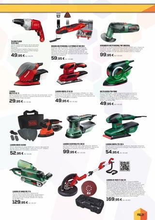 PÁG. 21
TALADRO PLADUR
TH-DY 500 E
710 W. Control electrónico de la velocidad
Rpm 0-4.000 min-1. Reversible Derecha/
Izquierda.
Carcasa frontal metálica. Soporte punta
para ¼ (6,35 mm). Porta puntas hexago-
nal. Tope de profundidad.
49,95 € Ref. 45.373
LIJADORA
MULTI RT-OS 13
130 w. Oscilaciones 24,000 min-1. Circuito de oscilaciones -ø: 2.0
Mm. Posibilidad de conexión a sistema de extracción de polvo,
softgrip. Incluye 6 lijas de papel.
29,95 € Ref. 45.381
LIJADORA MOUSE KA2000
55 W. Velocidad sin carga 11000 rpm. Fijación del papel de
lija tipo velcro. Tamaño papel / área 110 mm/cm2
. Adapta-
dor de aspiración. Con bolsa y accesorios.
52,95 € Ref. 45.316
MAQUINA MULTIFUNCIONAL ELECTRÓNICA RT-MG 200 E
Potencia: 200 W. 15,000 – 21,000 rpm. Superficie de
lijado 90 x 90 x 90 mm.Accesorios incluidos: raspador,
triángulo de disco de lijar, papel de lija 6x, hoja de
sierra de metal. Montaje dispositivo de extracción sin
herramienta. Adaptador de aspiración de polvo. Incluye
maletín de transporte.
59,95 € Ref. 45.386
LIJADORA ORBITAL RT-OS 30
Potencia: 300 W. Superficie de lijado: 230x115 mm . Elec-
trónica. Nº revoluciones: 7.000-11.000 min-1 . Sujetacable.
Empuñadura de agarre cómodo. Incluye bolsa colectora de
polvo y 1 x hoja lijadora (madera).
49,95 € Ref. 45.382
LIJADORA DE PARED TC-DW 225
Diámetro de trabajo Ø225 mm. Potencia 600W.
Electrónica. Revoluciones 600 - 1500 rpm. Incluye 6
discos de lijado de fácil fijación. Mango ergonómico y con
ajuste telescópico en continuo hasta máx. 1,65m 2. El
regulador de velocidad permite adaptar la velocidad a
distintas superficies. Adaptador de aspiración de polvo
con ampliación de manguera de 4 m para un trabajo sin
polvo. Trabajo flexible y sencillo gracias al cabezal abrasivo
móvil. El mango guía plegable permite guardar el aparato
en el maletín ahorrando espacio y de forma segura para
el transporte. Peso muy bajo para fácil manejo.
169,95 € Ref. 45.383
HERRAMIENTA MULTIFUNCIONAL PMF UNIVERSAL
De 190 W y con electrónica Bosch, 15.000-20.000 opm, ángulo de
oscilación de 2,8º, ergonomía optimizada con empuñadura más
pequeña, menos vibraciones, tope de profundidad incluido (4
niveles), preselección de velocidad variable continua. Maletín.
99,95 € Ref. 45.329
MULTILIJADORA PSM PRIMO
50 W. 24.000 opm. Diseño ergonómico para un óptimo
manejo, fácil de manejar gracias a su diseño compacto,
ergonómico y ligero. Sistema softgrip para un buen
manejo y control de la herramienta. Sistema microfiltro
para un trabajo limpio. Sistema microvelcro para el papel
de lija. Hoja de lija P80.
49,95 € Ref. 45.335
LIJADORA EXCÉNTRICA PEX 300 AE
270 W. 4.000-24.000 opm. Baja vibración. Sistema
Microfiltro. Control de velocidad. Ventilador. Banda de
lija RedWood, asistente de hoja de lija y maletín.
99,95 € Ref. 45.338
LIJADORA DE BANDA PBS 75 A
710 W. Sistema Microfiltro. Sistema de
sujeción de la banda automático. Empuñadura
adicional. Velocidad de banda de 350 m/min.
Dimensiones de la banda 76x165 mm. Banda
de lija P80. Caja.
129,95 € Ref. 45.337
LIJADORA ORBITAL PSS 200 A
200 W. Sistema Microfiltro de Bosch. Aspirador integrado.
Empuñadura ergonómica Softgrip. Placa lijadora con cierre
de velcro. Maletín.
54,95 € Ref. 45.336
 