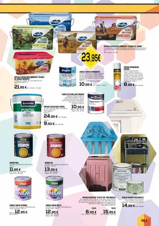 PÁG. 3
23,95€
PINTURA PLÁSTICA MATE PUNTAL
Sin olor. Secado rápido. No salpica.
Buena aplicación.
Color blanco.
15 litros.
24,95 € Ref. 45.268
4 litros.
9,50 € Ref. 45.269
PINTURA PLÁSTICA MATE MONOCAPA “COLORES
DEL MUNDO CONTRASTE”
CONSULTE CARTA DE COLORES EN SU
ESTABLECIMIENTO.
2,5 l.
21,95 € Ref. 45.214 - 45.261
PINTURA PLÁSTICA MATE MONOCAPA “COLORES DEL MUNDO”
De excelente calidad. Para pintar paredes y techos en interior.
CONSULTE CARTA DE COLORES EN SU ESTABLECIMIENTO.
4 l.
Ref. 45.215 - 45.267
PINTURA ANTIMANCHAS
AEROSOL
Pintura especial para
cubrir, ocultar y evitar la
reaparición de manchas de
grasa, nicotina, humo, óxido,
rotulador, humedad, etc. Se
puede repintar con cualquier
pintura o esmalte. Secado
muy rápido. 500 cc.
8,95 € Ref. 45.653
ESMALTE ACRYLIC PERMANENTE
Esmalte acrílico de máxima calidad
a base de emulsión acrílica 100%.
Excepcional blancura. No amarillea.
Totalmente lavable, incluso con lejía.
Brillante.
750 c.c. Color blanco o negro
10,95 € Ref. 45.210 - 45.211
ESMALTE DUX BRILLANTE BRUGUER
Esmalte sintético brillante
de altísima calidad y de uso
universal. Secado muy rápido.
Gran resistencia a la intemperie.
Uso interior y exterior.
Tamaño 0,750 ml.
10,95 €
Blanco. Ref. 45.212
Negro. Ref. 45.213
CERA DE ACABADO PARA MUEBLES
Para la fijación de la pintura
para muebles, para efecto
envejecido. Transparente 400 cc.
14,95 € Ref. 45.683
125 cc.
6,95 €Ref. 45.655 - 45.668
750 cc
15,95 €Ref. 45.669 - 45.682
OXIRON FORJA
Esmalte antioxidante efecto forja.
750 ml.
11,95 €Gris acero. Ref. 45.628
Negro. Ref. 45.629
ESMALTE UNILAK SATINADO
Esmalte-laca al agua. Multiadherente.
Acabo satinado. 750 ml.
Blanco. 12,95 €Ref. 45.634
OXIRON LISO
Esmalte antioxidante acabado liso.
Brillante. 750 ml.
13,95 €Blanco. Ref. 45.630
Negro. Ref. 45.631
ESMALTE UNILAK BRILLO
Esmalte-laca al agua. Multiadherente.
Acabo brillo. 750 ml.
12,95 €Blanco. Ref. 45.632
Negro. Ref. 45.633
PINTURA DECORATIVA “EFECTO TIZA” PARA MUEBLES
De acabado ultra mate, en base agua, que destaca
por su poder de cubrición y poco olor. Aplicable sobre
la mayoría de soportes sin necesidad de imprimación.
CONSULTE CARTA DE COLORES EN SU
ESTABLECIMIENTO.
 