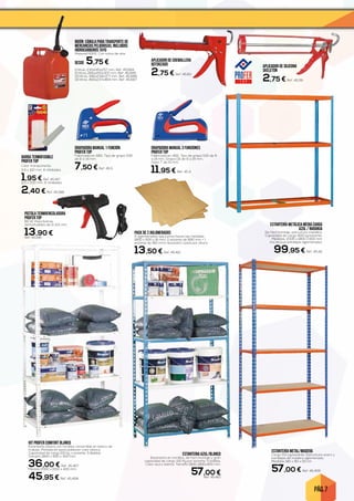 PÁG. 7
APLICADOR DE CREMALLERA
REFORZADO
2,75 € Ref. 45.60
APLICADOR DE SILICONA
SKELETON
2,75 € Ref. 45.59
BIDÓN CÁNULA PARA TRANSPORTE DE
MERCANCÍAS PELIGROSAS, INCLUIDOS
HIDROCARBUROS TAYG
Material HDPE. Con toma de aire.
DESDE 5,75 €
5 litros. 230x145x257 mm. Ref. 45.684
10 litros. 265x200x307 mm. Ref. 45.685
20 litros. 345x234x377 mm. Ref. 45.686
30 litros. 400x237x464 mm. Ref. 45.687
KIT PROFER COMFORT BLANCO
Estantería clásica con tornillos convertible en banco de
trabajo. Pintada en epoxi poliéster color blanco.
Capacidad de carga 100 kg. x estante. 5 Baldas.
Tamaño 1800 x 900 x 300 mm.
36,00 € Ref. 45.407
Medida 2000 x 1000 x 400 mm.
45,95 € Ref. 45.408
ESTANTERIA AZUL/BLANCO
Estantería sin tornillos, de facil montaje y gran
capacidad de carga. 150 Kg por estante. 5 baldas.
Color azul y blanca. Tamaño 1800 x900x400 mm.
57,00 €Ref. 45.410
ESTANTERÍA METÁLICA MEDIA CARGA
AZUL / NARANJA
De fácil montaje, estructura metálica.
Capacidad de carga: 600 kg/estante.
Medidas: 2000 x 1800 x 600 mm
(no incluye bandejas aglomerado).
99,95 € Ref. 45.411
ESTANTERÍA METAL/MADERA
Carga 150 kg/estante. Estructura acero y
bandejas de madera aglomerada.
Medidas 180 x 90 x 50 cm.
57,00 € Ref. 45.409
PACK DE 2 AGLOMERADOS
2 aglomerados que juntos hacen las medidas:
1800 x 600 x 16 mm, (1 estante de 890 mm + 1
estante de 910 mm) necesario 1 pack por altura.
13,50 € Ref. 45.412
PISTOLA TERMOENCOLADORA
PROFER TOP
80 W. Para barras
termofusibles de 11-11,5 mm.
13,90 €Ref. 45.186
GRAPADORA MANUAL 3 FUNCIONES
PROFER TOP
Fabricada en ABS. Tipo de grapa 530 de 6
a 14 mm. Grapa 131 de 6 a 14 mm.
Clavo T de 15 mm.
11,95 € Ref. 45.4
GRAPADORA MANUAL 1 FUNCIÓN
PROFER TOP
Fabricada en ABS. Tipo de grapa 530
de 6 a 14 mm.
7,50 € Ref. 45.5
BARRA TERMOFUSIBLE
PROFER TOP
Color transparente.
11,5 x 100 mm. 6 Unidades.
1,95 € Ref. 45.187
11,5 x 200 mm. 6 Unidades.
2,40 € Ref. 45.188
 