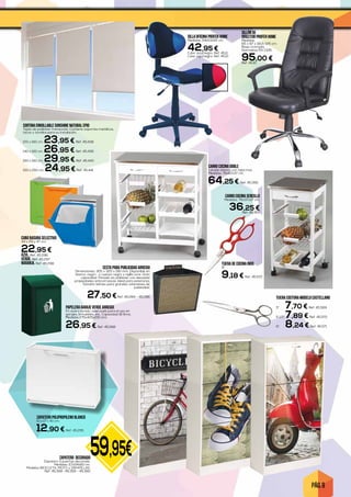 PÁG. 9
59,95€
ZAPATERO POLIPROPILENO BLANCO
51 x 17 x 40 cm.
12,90 € Ref. 45.295
CORTINA ENROLLABLE SUNSHINE NATURAL EPID
Tejido de poliéster translucido. Contiene soportes metálicos,
tacos y tornillos para su instalación.
120 x 160 cm. 23,95 € Ref. 45.438
140 x 160 cm. 26,95 € Ref. 45.439
160 x 160 cm. 29,95 € Ref. 45.440
100 x 260 cm. 24,95 € Ref. 45.441
SILLÓN DE
DIRECTOR PROFER HOME
Medidas:
65 x 67 x 116,5-125 cm.
Base cromada.
Normativa EN-1335.
95,00 €Ref. 45.10
SILLA OFICINA PROFER HOME
Medidas: 54x53x92 cm.
42,95 €Color azul/negro. Ref. 45.11
Color rojo/negro. Ref. 45.12
ZAPATERO DECORADO
Zapatero 3 puertas decorado.
Medidas: 117x24x60 cm.
Modelos BICICLETA, MOTO y ZAPATILLAS.
Ref. 45.358 -45.359 - 45.360
PAPELERA GARAJE VERDE ARREGUI
En acero lacado, adecuado para el uso en
garajes, inmuebles, etc. Capacidad 18 litros.
Medidas 275x425x155 mm.
26,95 € Ref. 45.288
CESTA PARA PUBLICIDAD ARREGUI
Dimensiones: 305 x 320 x 190 mm. Disponible en
blanco, negro , o cuerpo negro y rejilla ocre .Gran
capacidad. Pintado en poliéster con elevadas
propiedades anticorrosivas. Ideal para exteriores.
Tamaño idóneo para grandes volúmenes de
publicidad.
27,50 €Ref. 45.284 - 45.286
CARRO COCINA DOBLE
Lacado blanco con tapa inox.
Medidas: 76x67x37 cm.
64,25 € Ref. 45.356
CARRO COCINA SENCILLO
Medidas: 76x37x37 cm.
36,25 €Ref. 45.357
CUBO BASURA SELECTIVO
34 x 29 x 47 cm.
22,95 €
AZUL. Ref. 45.296
VERDE. Ref. 45.297
NARANJA. Ref. 45.298
TIJERA COSTURA MODELO CASTELLANO
5”. 7,70 € Ref. 45.569
5 1/2”.7,89 € Ref. 45.570
6”. 8,24 € Ref. 45.571
TIJERA DE COCINA INOX
8”.
9,18 € Ref. 45.572
 