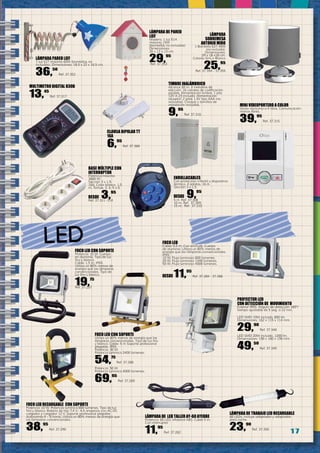 1 7
LED FOCO LED
Cable: 0,5 m. Con enchufe. Cuerpo
de aluminio. Utiliza un 80% menos de
energía que las lámparas convencionales.
IP65.
10 W. Flujo luminoso 800 lúmenes.
20 W. Flujo luminoso 1440 lúmenes.
50 W. Flujo luminoso 4000 lúmenes.
DESDE 11,95
Ref. 37.284 - 37.286
ENROLLACABLES
Con protección infantil y dispositivo
térmico. 4 salidas. 16 A.
Sección 3 x 1,5.
DESDE 9,95
5 m Ref. 37.308
10 m. Ref. 37.309
15 m. Ref. 37.310
TIMBRE INALÁMBRICO
Alcance 30 m. 3 melodías de
elección. 16 canales de codificación
posible. Alimentación timbre: 1 pila
12V A 23 incluida. Alimentación
receptor: 2 pilas 1,5V tipo AAA (no
incluidas). Clavijas y tornillos de
instalación incluidas.
9,95
Ref. 37.316
MINI VIDEOPORTERO A COLOR
Visión nocturna a 4 hilos. Comunicación
manos libres.
39,95
Ref. 37.315
FOCO LED RECARGABLE CON SOPORTE
Potencia: 10 W. Potencia lumínica 800 lúmenes. Tipo de luz
fría y blanca. Batería de litio 7,4 V.- 4,4 amperios con AC-DC
cargador y cargador 12 V. Soporte profesional plegable.
Autonomía 4 – 5 horas. Utiliza un 80% menos de energía que
las lámparas convencionales.
38,95
Ref. 37.290
FOCO LED CON SOPORTE
Utiliza un 80% menos de energía que las
lámparas convencionales. Tipo de luz fría
y blanca. Cable: 5 m Soporte profesional
plegable. IP65.
Potencia: 30 W.
Potencia lumínica 2400 lúmenes.
54,75
Ref. 37.288
Potencia: 50 W.
Potencia lumínica 4000 lúmenes.
69,95
Ref. 37.289
BASE MÚLTIPLE CON
INTERRUPTOR
Potencia máxima
3680 W.
Sección 3 x 1,5.
16A. Color blanco. 1,5
m. Tomas: 3, 4, 5 o 6
DESDE 3,95
Ref. 37.311 -314
PROYECTOR LED
con DETECCIÓN DE MOVIMIENTO
Exterior IP65. Ángulo de detección 180º/
tiempo ajustable de 5 seg. a 12 min.
LED SMD 10W incluido. 800 lm.
Dimensiones: 162 x 115 x 114 mm.
29,90
Ref. 37.348
LED SMD 20W incluido. 1200 lm.
Dimensiones: 190 x 180 x 190 mm.
49,50
Ref. 37.349
LÁMPARA PARED LIEF
1 luz E27 máximo 60W (bombillas no
incluidas). Dimensiones: 18,5 x 22 x 16,5 cm.
36,50
Ref. 37.352
LÁMPARA DE PARED
LIEF
Madera. 1 luz E14
máximo 15W
(bombillas no incluidas).
Dimensiones:
26 x 12 x 13 cm.
29,95
Ref. 37.353
LÁMPARA
SOBREMESA
ANTONIO MIRO
1 Bombilla E27 40W
(no incluida).
Dimensiones:
29 x 18 x18 cm.
Colores Gris o Blanco
25,95
Ref. 37.354 - 37.355
LÁMPARA DE TRABAJO LED RECARGABLE
60 LEDs. Incluye adaptador y adaptador
para coche.
23,90
Ref. 37.350
LÁMPARA DE LED TALLER AY-60 AYERBE
Potencia: 60 LED. Material ABS. Cable 5 m.
Con interruptor
11,95
Ref. 37.282
MULTIMETRO DIGITAL 830B
13,45
Ref. 37.317
FOCO LED CON SOPORTE
Potencia: 10 W. Cuerpo
en aluminio. Tipo de luz
fría y blanca.
Cable: 1,5 m. IP65.
Utiliza un 80% menos de
energía que las lámparas
convencionales. Tipo de
luz fría y blanca.
19,75
Ref. 37.287
CLAVIJA BIPOLAR TT
16A
6,95
Ref. 37.388
 
