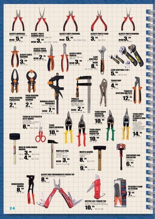 2 42 4
ALICATE CORTE
FRONTAL
100 mm, 160 mm.,
200 mm.
DESDE 3,95
Ref. 37.63 - 65
TIJERA CHAPA
UNIVERSAL
PROFER TOP
Corte derecha.
10,95
Ref. 37.87
TIJERA CHAPA
UNIVERSAL
PROFER TOP
Corte izquierda.
10,95
Ref. 37.88
PINZA SUJECIÓN
PROGRESIVA
160 mm.
2,75
Ref. 37.92
PINZA SUJECIÓN
PROGRESIVA
REDONDA
150 mm.
2,75
Ref. 37.93
ALICATE MULTIHERRAMIENTA PROFER TOP
Mango de aluminio. 11 funciones.
8,95
Ref. 37.167
CUTTER 3 EN 1 PROFER TOP
Cutter, navaja y abrebotellas.
Incluye 5 cuchillas de recambio.
10,95
Ref. 37.168
TIJERA CORTE
DE CHAPA Y
PLADUR ALTUNA
6810
Corte recto.
Acero cromo-
molibdeno.
Cuchilla dentada
y templada por
inducción a alta
frecuencia.
14,45
Ref. 37.273
ALICATE PUNTA
CIGÜEÑA CURVA
125 mm, 160 mm,
200 mm.
DESDE 2,75
Ref. 37.54 - 37.56
MORDAZA APRIETE
REVERSIBLE
300 mm, 400mm,
600mm
DESDE 7,95
Ref. 37.89 a 37.91
TORNILLO
APRIETE BRICO
Medidas desde
50x100mm. hasta
100 x 300 mm.
DESDE 2,75
Ref. 37.94 a 37.104
LLAVE
AJUSTABLE
6”, 8”10” ,12”
Desde
8,75
Ref. 37.28 - 37.31
MARTILLO PEÑA
Con mango de
madera.
18 mm, 20 mm,
22 mm, 25 mm.
DESDE 3,95
Ref. 37.77 a 37.80
MAZA DE GOMA MANGO
MADERA
500 gr. 3,95
Ref. 37.44
750 G. 4,95
Ref. 37.45
ALICATE CORTE
DIAGONAL
100 mm
3,50
Ref. 37.62
PELACABLE PLANO
EN ESTUCHE
240 mm.
7,50
Ref. 37.67
TIJERA
CHAPA UNIVERSAL
Corte recto.
10,95
Ref. 37.86
REMACHADORA
MANUAL
8,50
Ref. 37.46
ALICATE UNIVERSAL
160mm,180mm,200mm.
DESDE 5,95
Ref. 37.48 - 37.50
ALICATE PUNTA
CIGÜEÑA RECTA
125 mm, 160 mm, 200 mm.
DESDE 3,50
Ref. 37.57 - 37.59
ALICATE CORTE DIAGONAL
160 mm, 180 mm.
DESDE 5,95
Ref. 37.60- 37.61
TENAZA GRIP
250 mm.
4,90
Ref. 37.66
CORTAFRÍOS CON
PROTECTOR
Medidas:
18x300mm
6,95
Ref. 37.68
MACETA ALBAÑIL
Con mango de
madera.
1000 g.
8,50
Ref. 37.75
1250 g.
9,50
Ref. 37.76
TENAZA DE
APERTURA MÚLTIPLE
250 mm.
12,95
Ref. 37.85
ALICATE PUNTA PLANA
Medida: 100 mm.
3,50
Ref. 37.51
ALICATE PUNTA REDONDA
100 mm,160 mm.
DESDE3,50
Ref. 37.52 - 37.53
LLAVE AJUSTABLE 2 EN 1
5,95
Ref. 37.375
TIJERA DE ELECTRICISTA
SC127 BAHCO
Con anillas
plastificadas. Longitud
de corte 45 mm.
8,90
Ref. 37.641
 