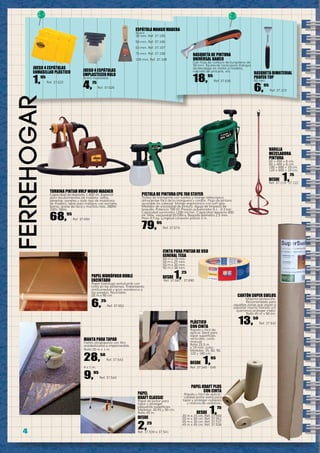 4
ferreHOGar
PAPEL KRAFT PLUS
CON CINTA
Rápido y fácil de aplicar;
calidad pintor extra para
tapar y proteger rodapiés
y marcos de ventanas.
DESDE 1,75
20 m x 15 cm. Ref. 37.550
20 m x 30 cm. Ref. 37.551
45 m x 30 cm. Ref. 37.537
45 m x 45 cm. Ref. 37.538
PAPEL
KRAFT CLASSIC
Papel de pintor para
tapar y proteger
pequeñas superficies.
Medidas: 30,45 y 90 cm.
Rollo 45 m.
DESDE
2,25
Ref. 37.539 a 37.541
CARTÓN SUPER SUELOS
Máxima protección.
Recomendado para
aquellas zonas que vayan a
soportar mucho tránsito y/o
queramos proteger mejor.
Rollo 45 m x 90 cm.
13,50
Ref. 37.542
MANTA PARA TAPAR
Fieltro atrapapolvo con film
antideslizante e impermeable.
Rollo 20 m x 1 m.
28,50
Ref. 37.543
4 x 1 m.
9,95
Ref. 37.544
PLÁSTICO
CON CINTA
Rápido y fácil de
aplicar. Ideal para
tapar superficies
verticales, corte
manual.
Rollo 22,5 m
y 19 mm. cinta.
Medidas: 35, 60, 90,
120 y 180 cm.
DESDE 1,95
Ref. 37.545 - 549
PAPEL HIDRÓFUGO DOBLE
ENCINTADO
Papel hidrófugo extrafuerte con
cinta en los extremos. Tratamiento
antihumedad y gran resistencia a
las pisadas. Reciclable.
20 m x 90 cm.
6,25
Ref. 37.552
RASQUETA DE PINTURA
UNIVERSAL BAHCO
Con hoja de carburo de tungsteno de
50 mm. Excelente tanto para trabajos
de decapaje en metal o madera,
rascado de pinturas, etc.
18,95
Ref. 37.636
VARILLA
MEZCLADORA
PINTURA
60 x 400 x 8 cm,
80 x 400 x 8 cm.
100 x 600 x 10 cm.
120 x 600 x 10 cm.
DESDE 1,75
Ref. 37.119- 37.122
TURBINA PINTAR HVLP W600 WAGNER
Capacidad de depósito 1.400 ml. Especial
para recubrimientos de madera, vallas,
pérgolas, paneles y todo tipo de mobiliario
de madera. Ideal para trabajos con esmalte,
barniz, aceite de teca y muchos más. 280W.
230V. 50Hz.
68,95
Ref. 37.694
CINTA PARA PINTAR DE USO
GENERAL TESA
50 m x 19 mm.
50 m x 25 mm.
50 m x 30 mm.
50 m x 38 mm.
DESDE 1,25
Ref. 37.687 - 37.690
RASQUETA BIMATERIAL
PROFER TOP
50 mm.
6,95
Ref. 37.123
ESPÁTULA MANGO MADERA
Acero
38 mm. Ref. 37.105
50 mm. Ref. 37.106
63 mm. Ref. 37.107
75 mm. Ref. 37.108
100 mm. Ref. 37.109
JUEGO 4 ESPÁTULAS
EMPLASTECER RULO
Acero inoxidable.
4,75
Ref. 37.620
JUEGO 4 ESPÁTULAS
ENMASILLAR PLÁSTICO
1,95
Ref. 37.622
PISTOLA DE PINTURA EPG 700 STAYER
Trolley de transporte con ruedas y mango telescópico,
almacenaje fácil de la manguera y cordón. Flujo de pintura
ajustable en cabezal. Mango ergonómico con soft grip.
Medidor de viscosidad de pintura. Aguja de limpieza de
boquilla. Potencia 700 W. Presión pulverizador 0.1 - 0.3 bar.
Capacidad suministro 1200 ml/min. Capacidad depósito 800
ml .Máx. viscosidad 50 DIN-s. Boquilla diámetro 2.5 mm.
Peso 4,5 kg. Longitud conexión pistola 3 m.
79,95
Ref. 37.674
 