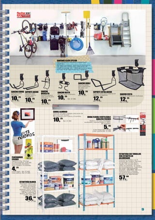 9
ESTANTERÍA BLANCA
Estantería clásica con
tornillos convertible
en banco de trabajo.
Pintada en epoxi
poliéster color blanco.
Capacidad de carga
100 kg. x estante. 5
Baldas. Tamaño 1800
x 900 x 300 mm.
36,00
Ref. 37.386
ESTANTERIA SIN TORNILLOS
CON ESTANTES DE
AGLOMERADO
Estantería metálica con 5
estantes de madera. Montaje
sin tornillos: el más fácil y
rápido. Con acceso libre a
todos los estantes, sin aspas
de enriostramiento. Capacidad
de carga: 150 kg/estante.
Medidas: 1800x900x 400 mm.
Estructura azul y naranja
con pintura epoxi-poliester.
Bandejas de aglomerado.
57,00
Ref. 37.387
CARRIL ALUMINIO
Carril 81 cm para múltiple colocación de
ganchos Click System.
Se suministra con 6 tacos y 6 tornillos.
10,25
Ref. 37.394
GANCHO CURVO
Gancho Curvo
Multiusos.
10,25
Ref. 37.395
GANCHO RECTO
Gancho recto multiusos.
10,25
Ref. 37.396
GANCHO
BICICLETA
Gancho almace-
naje vertical para
bicicletas.
10,25
Ref. 37.397
GANCHO CESTA
Cesta de ordenación multiusos.
12,25
Ref. 37.398
SOPORTE ANCHO
Soporte orde-
nación tubos y
mangueras.
10,25
Ref. 37.399
SOPORTE EXTRA ANCHO
Soporte extra para ordenación
tubos y mangueras.
12,25
Ref. 37.400
GANCHO DOBLE
Gancho doble
para ordenación
de útiles con
mango.
10,25
Ref. 37.401
BRIDA FLEXIBLE REUTILIZABLE
KABLEFIX FISCHER
Elástica, mil usos, desatable,
reutilizable y aprovechable al 100%.
20 Unidades.
5,95
Color Negro Ref. 37.392
Color natural Ref. 37.393
GANCHOS CLICK SYSTEM
Para instalación individual o sobre carril
aluminio.
Recupera tu espacio. Sistema de Ordenación
con ganchos móviles para ordenación de
trasteros, garaje, etc.… Montaje con o sin guía.
Incluyen kit de fijación (tacos y tornillos).
FIJACUADROS
FISCHER
Aguanta 8 Kg. Montaje
sin herramientas. Indicado
para paredes de pladur,
yeso, madera. 8 unidades.
4,25
Color negro. Ref. 37.402
Color blanco. Ref. 37.403
 
