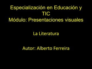 Especialización en Educación y
TIC
Módulo: Presentaciones visuales
La Literatura
Autor: Alberto Ferreira
 