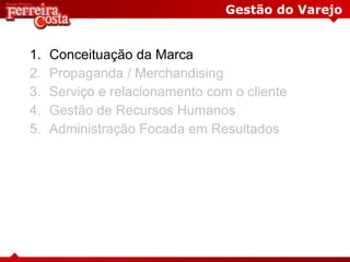 Gestão do Varejo
1. Conceituação da Marca
2. Propaganda / Merchandising
3. Serviço e relacionamento com o cliente
4. Gestão de Recursos Humanos
5. Administração Focada em Resultados
 