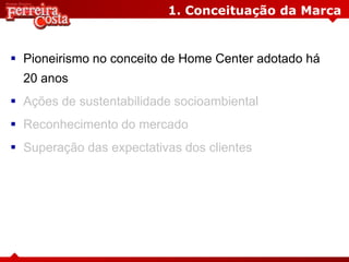 1. Conceituação da Marca
 Pioneirismo no conceito de Home Center adotado há
20 anos
 Ações de sustentabilidade socioambiental
 Reconhecimento do mercado
 Superação das expectativas dos clientes
 