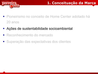 1. Conceituação da Marca
 Pioneirismo no conceito de Home Center adotado há
20 anos
 Ações de sustentabilidade socioambiental
 Reconhecimento do mercado
 Superação das expectativas dos clientes
 