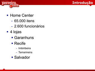 Introdução
 Home Center
- 65.000 itens
- 2.600 funcionários
 4 lojas
 Garanhuns
 Recife
- Imbiribeira
- Tamarineira
 Salvador
 