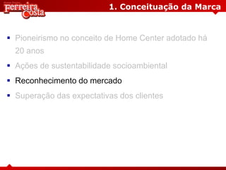 1. Conceituação da Marca
 Pioneirismo no conceito de Home Center adotado há
20 anos
 Ações de sustentabilidade socioambiental
 Reconhecimento do mercado
 Superação das expectativas dos clientes
 